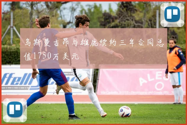 乌斯曼吉昂与雄鹿续约三年合同总值1750万美元