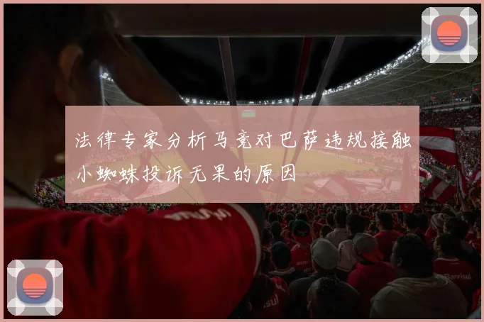 法律专家分析马竞对巴萨违规接触小蜘蛛投诉无果的原因