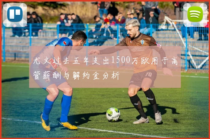 尤文过去五年支出1500万欧用于高管薪酬与解约金分析