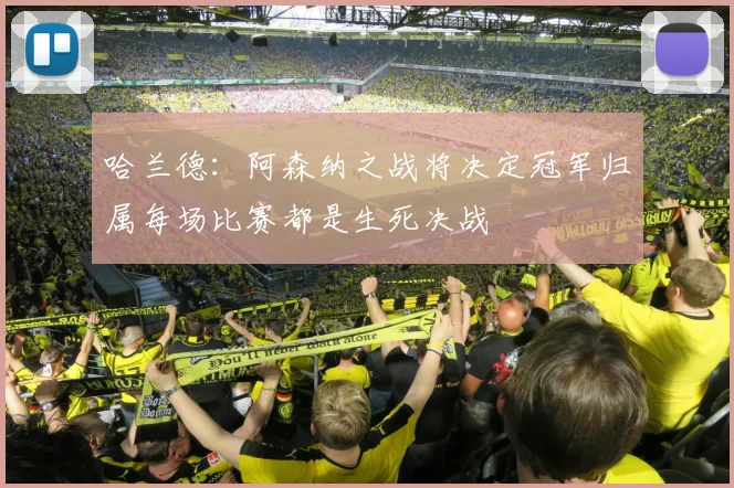 哈兰德：阿森纳之战将决定冠军归属每场比赛都是生死决战