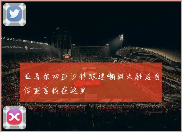 亚马尔回应沙特球迷嘲讽大胜后自信宣言我在这里
