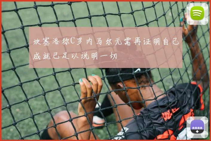 坎塞洛称C罗内马尔无需再证明自己成就已足以说明一切