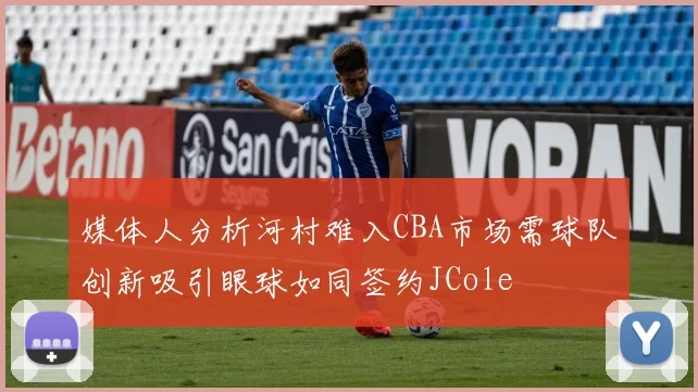 媒体人分析河村难入CBA市场需球队创新吸引眼球如同签约JCole