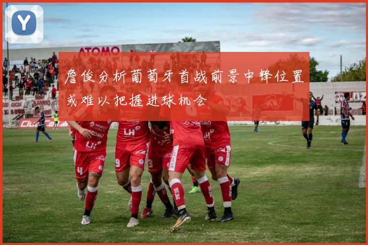 詹俊分析葡萄牙首战前景中锋位置或难以把握进球机会
