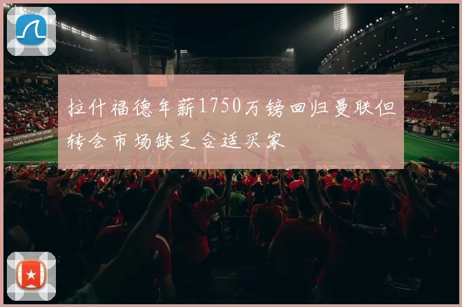 拉什福德年薪1750万镑回归曼联但转会市场缺乏合适买家