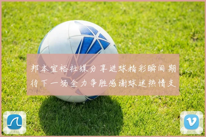 邦本宜裕社媒分享进球精彩瞬间期待下一场全力争胜感谢球迷热情支持