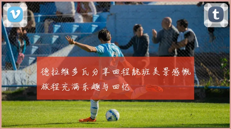德拉维多瓦分享回程航班美景感慨旅程充满乐趣与回忆