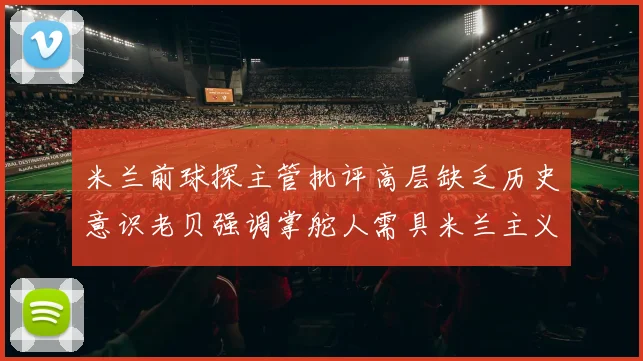 米兰前球探主管批评高层缺乏历史意识老贝强调掌舵人需具米兰主义精神