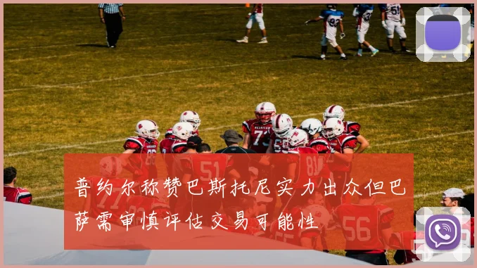 普约尔称赞巴斯托尼实力出众但巴萨需审慎评估交易可能性