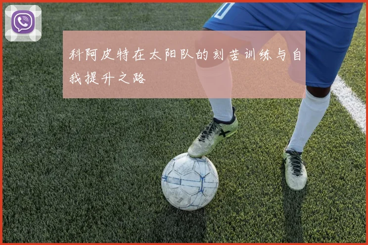 科阿皮特在太阳队的刻苦训练与自我提升之路