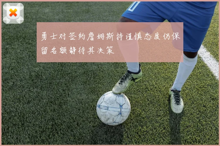勇士对签约詹姆斯持谨慎态度仍保留名额静待其决策