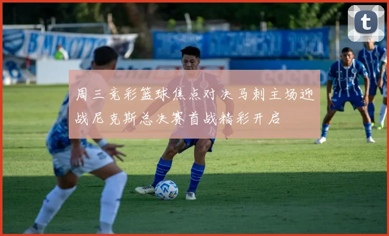 周三竞彩篮球焦点对决马刺主场迎战尼克斯总决赛首战精彩开启