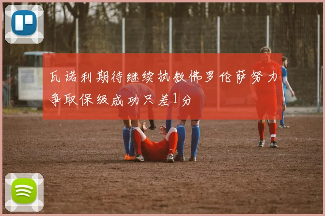 瓦诺利期待继续执教佛罗伦萨努力争取保级成功只差1分