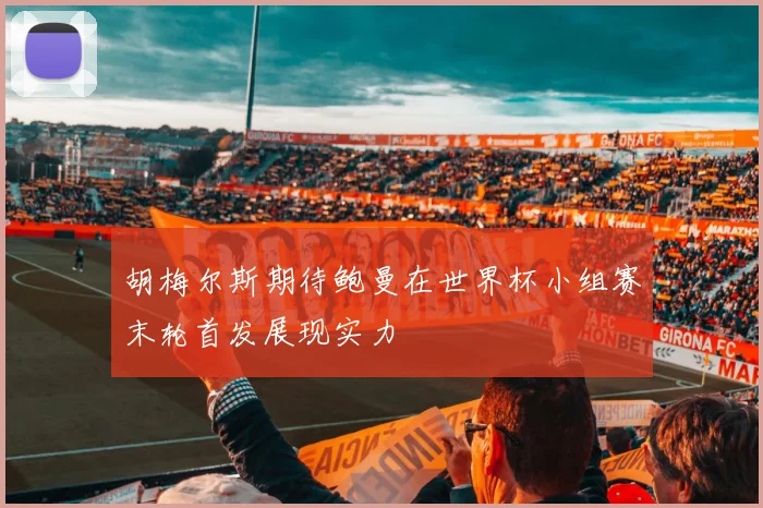 胡梅尔斯期待鲍曼在世界杯小组赛末轮首发展现实力