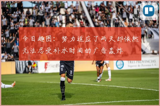 今日趣图：努力适应了两天却依然无法忍受补水时间的广告轰炸