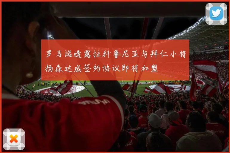 罗马诺透露拉科鲁尼亚与拜仁小将扬森达成签约协议即将加盟