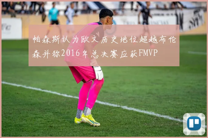 帕森斯认为欧文历史地位超越布伦森并称2016年总决赛应获FMVP