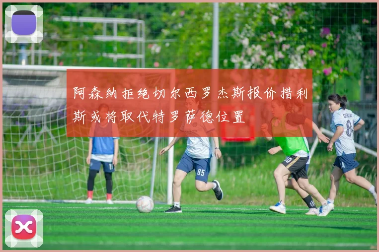 阿森纳拒绝切尔西罗杰斯报价措利斯或将取代特罗萨德位置