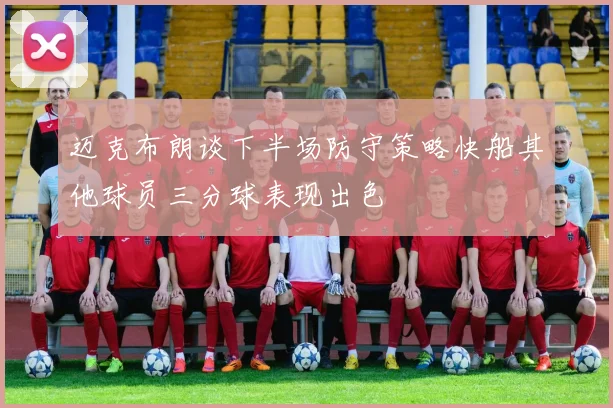 迈克布朗谈下半场防守策略快船其他球员三分球表现出色