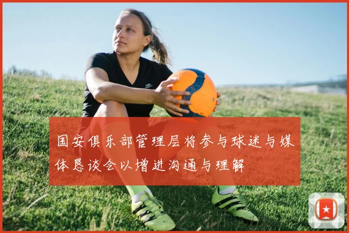 国安俱乐部管理层将参与球迷与媒体恳谈会以增进沟通与理解