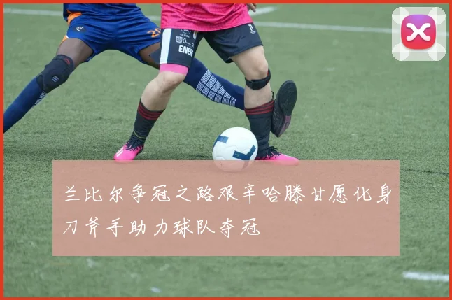 兰比尔争冠之路艰辛哈滕甘愿化身刀斧手助力球队夺冠