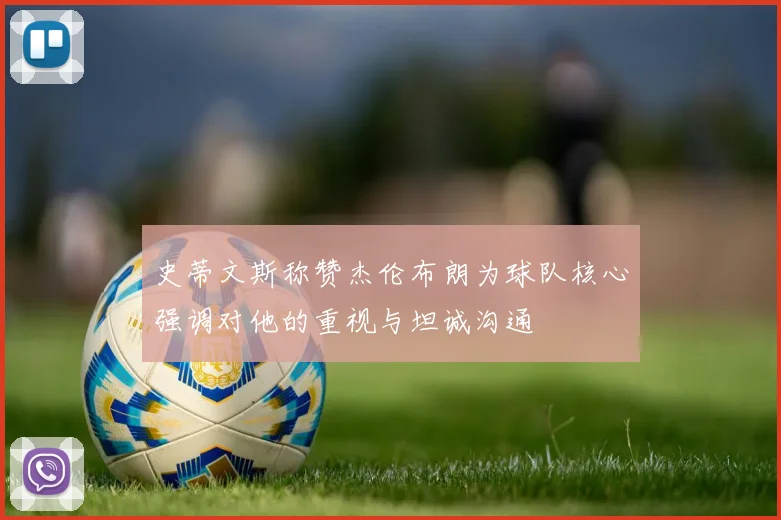 史蒂文斯称赞杰伦布朗为球队核心强调对他的重视与坦诚沟通