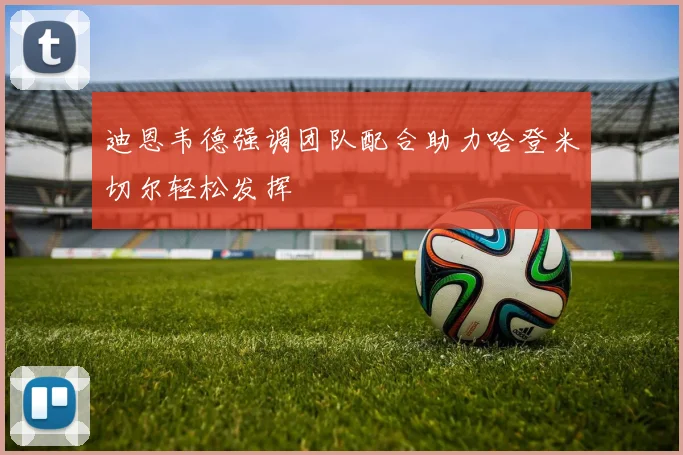 迪恩韦德强调团队配合助力哈登米切尔轻松发挥