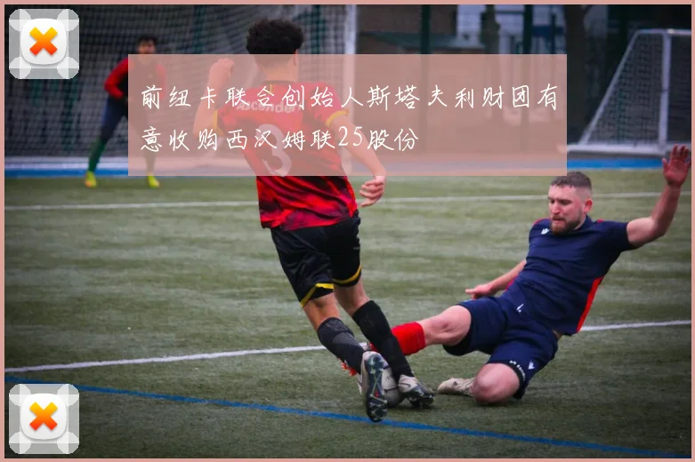 前纽卡联合创始人斯塔夫利财团有意收购西汉姆联25股份