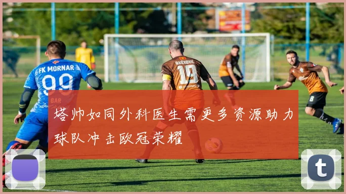 塔帅如同外科医生需更多资源助力球队冲击欧冠荣耀