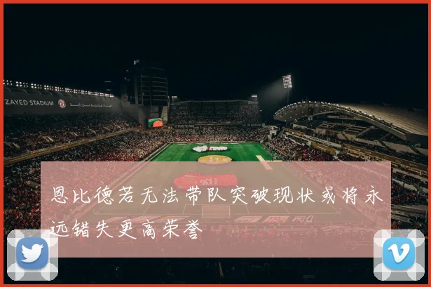 恩比德若无法带队突破现状或将永远错失更高荣誉