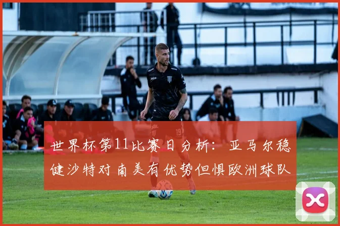 世界杯第11比赛日分析：亚马尔稳健沙特对南美有优势但惧欧洲球队