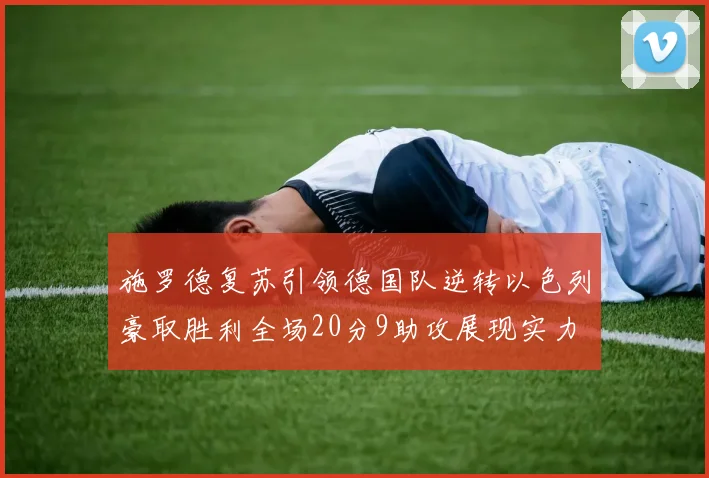 施罗德复苏引领德国队逆转以色列豪取胜利全场20分9助攻展现实力
